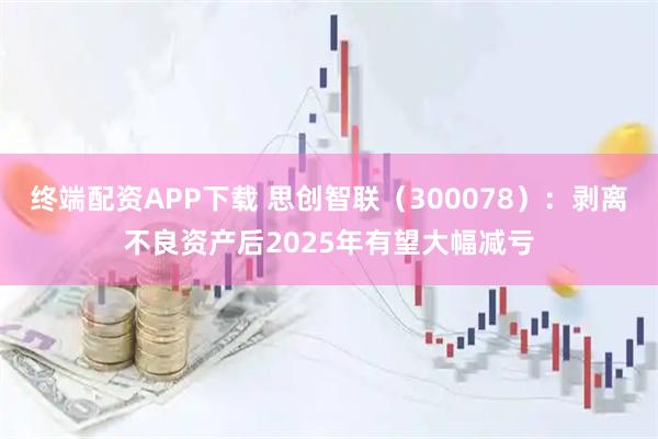 终端配资APP下载 思创智联（300078）：剥离不良资产后2025年有望大幅减亏