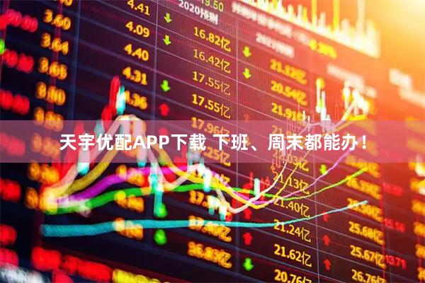 天宇优配APP下载 下班、周末都能办！