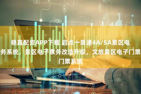 稳赢配资APP下载 启点一景通4A/5A景区电子票务系统，景区电子票务改造升级，文旅景区电子门票系统