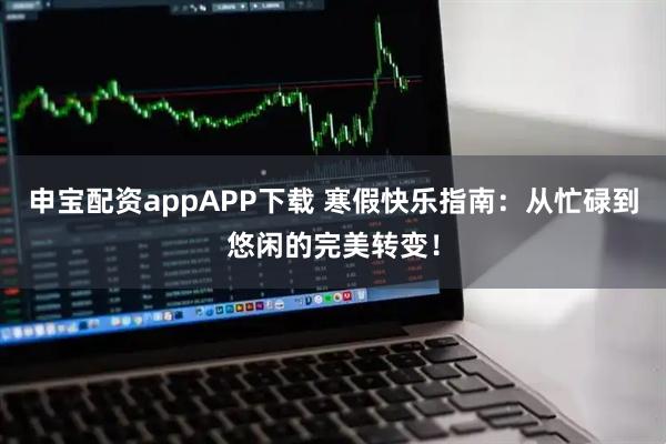申宝配资appAPP下载 寒假快乐指南：从忙碌到悠闲的完美转变！