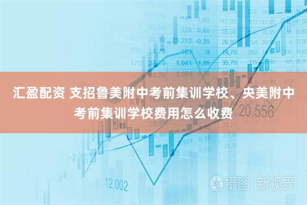 汇盈配资 支招鲁美附中考前集训学校、央美附中考前集训学校费用怎么收费