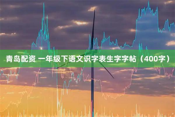 青岛配资 一年级下语文识字表生字字帖（400字）