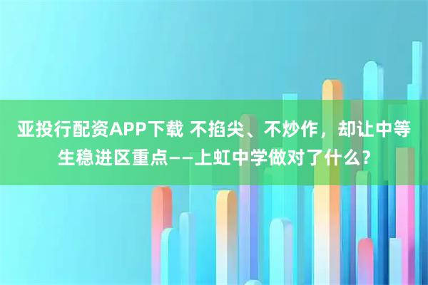 亚投行配资APP下载 不掐尖、不炒作，却让中等生稳进区重点——上虹中学做对了什么？