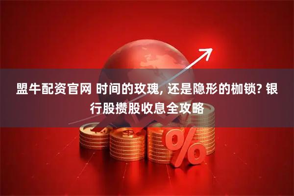 盟牛配资官网 时间的玫瑰, 还是隐形的枷锁? 银行股攒股收息全攻略
