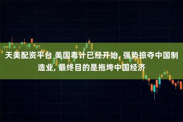 天美配资平台 美国毒计已经开始, 强势掠夺中国制造业, 最终目的是拖垮中国经济