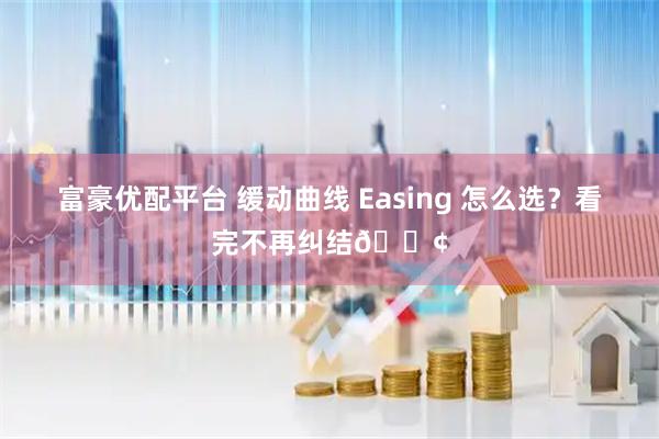 富豪优配平台 缓动曲线 Easing 怎么选？看完不再纠结🎢