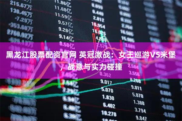 黑龙江股票配资官网 英冠激战：女王巡游VS米堡，战意与实力碰撞