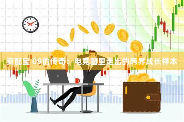 资配宝 09的传奇：电竞圈里走出的跨界成长样本
