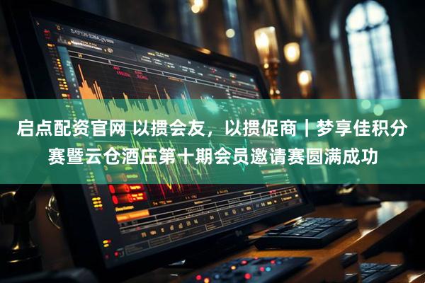 启点配资官网 以掼会友，以掼促商｜梦享佳积分赛暨云仓酒庄第十期会员邀请赛圆满成功