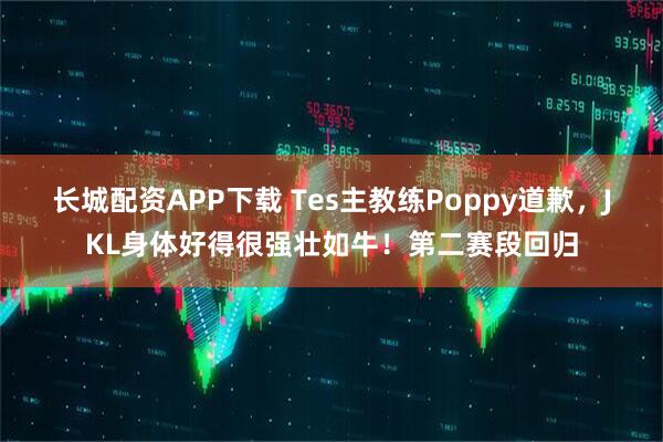 长城配资APP下载 Tes主教练Poppy道歉，JKL身体好得很强壮如牛！第二赛段回归