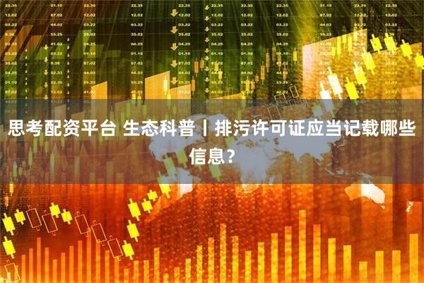 思考配资平台 生态科普丨排污许可证应当记载哪些信息？