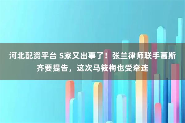 河北配资平台 S家又出事了！张兰律师联手葛斯齐要提告，这次马筱梅也受牵连