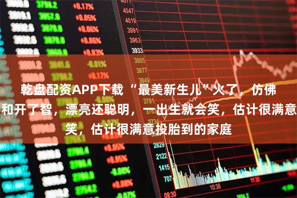 乾盘配资APP下载 “最美新生儿”火了,仿佛娘胎里整过容和开了智,漂亮还聪明,一出生就会笑,估计很满意投胎到的家庭