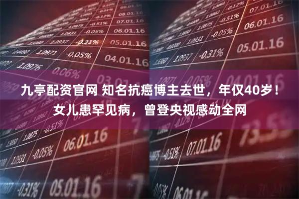 九亭配资官网 知名抗癌博主去世,年仅40岁!女儿患罕见病,曾登央视感动全网