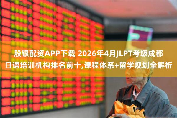股银配资APP下载 2026年4月JLPT考级成都日语培训机构排名前十,课程体系+留学规划全解析