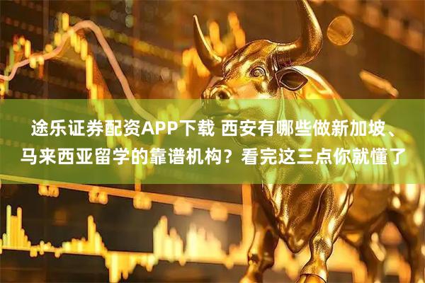 途乐证券配资APP下载 西安有哪些做新加坡、马来西亚留学的靠谱机构？看完这三点你就懂了