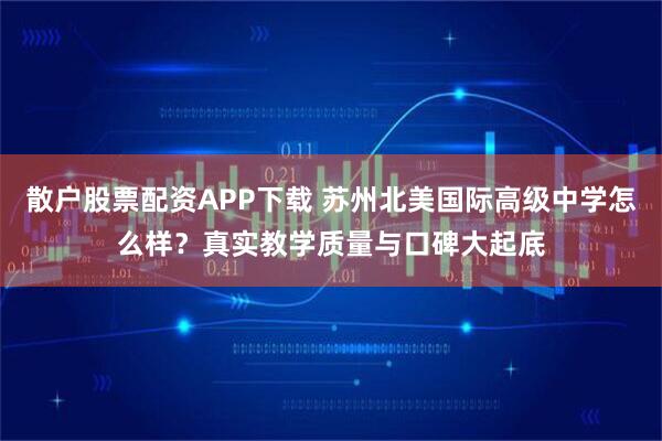 散户股票配资APP下载 苏州北美国际高级中学怎么样？真实教学质量与口碑大起底