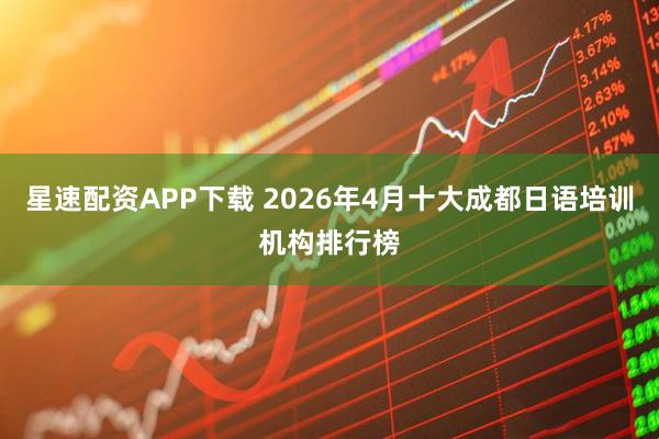 星速配资APP下载 2026年4月十大成都日语培训机构排行榜
