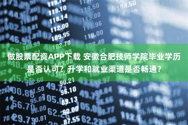 做股票配资APP下载 安徽合肥技师学院毕业学历是否认可？升学和就业渠道是否畅通？
