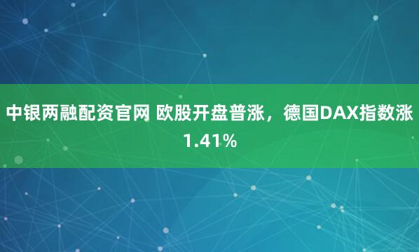 中银两融配资官网 欧股开盘普涨，德国DAX指数涨1.41%