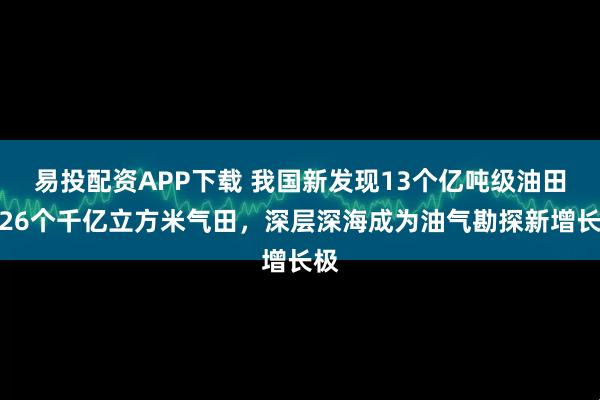 易投配资APP下载 我国新发现13个亿吨级油田、26个千亿立方米气田，深层深海成为油气勘探新增长极
