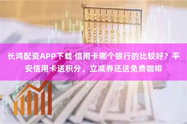 长鸿配资APP下载 信用卡哪个银行的比较好？平安信用卡送积分、立减券还送免费咖啡