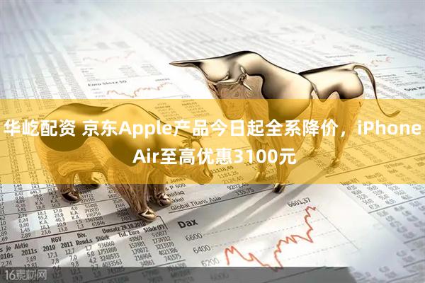 华屹配资 京东Apple产品今日起全系降价，iPhone Air至高优惠3100元